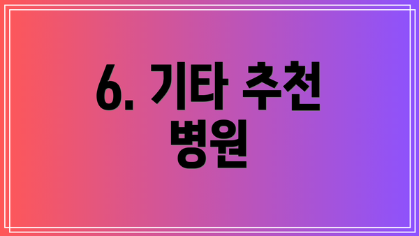 6. 기타 추천 병원